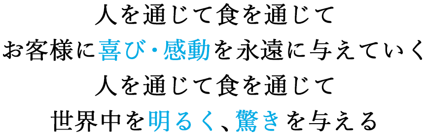 人を通じて食を通じてお客様に喜び・感動を永遠に与えていく 人を通じて食を通じて世界中を明るく、驚きを与える